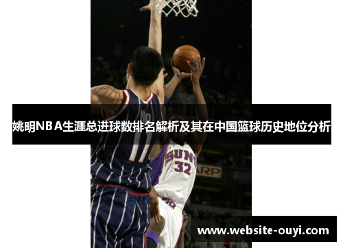 姚明NBA生涯总进球数排名解析及其在中国篮球历史地位分析