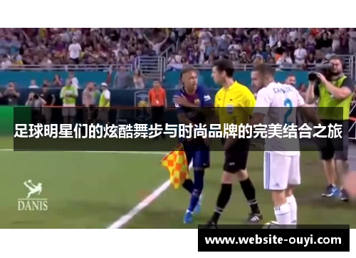 足球明星们的炫酷舞步与时尚品牌的完美结合之旅