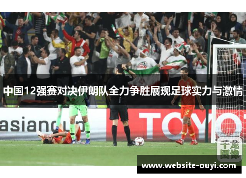 中国12强赛对决伊朗队全力争胜展现足球实力与激情